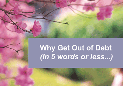 Why get out of debt: Let's hear it in 5 words or less. Why are YOU getting out of debt?