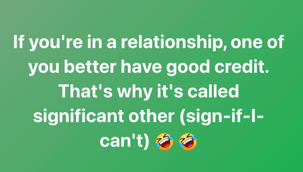 If you're in a relationship, one of you better have good credit. That's why it's called significant other (sign-if-I can't)